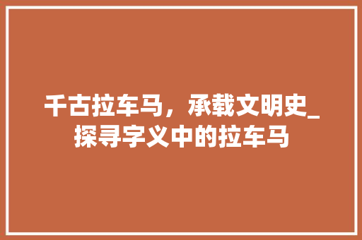 千古拉车马，承载文明史_探寻字义中的拉车马