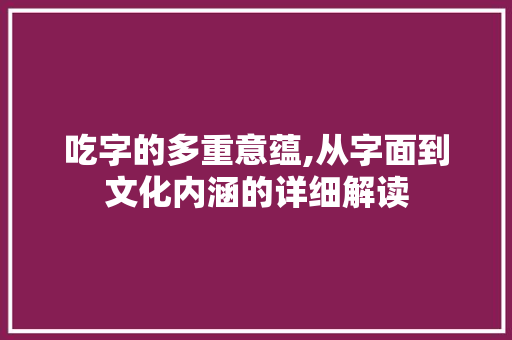 吃字的多重意蕴,从字面到文化内涵的详细解读