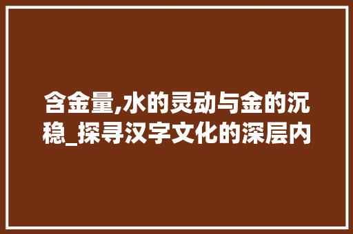 含金量,水的灵动与金的沉稳_探寻汉字文化的深层内涵