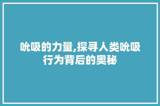 吮吸的力量,探寻人类吮吸行为背后的奥秘