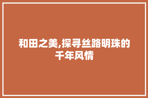 和田之美,探寻丝路明珠的千年风情