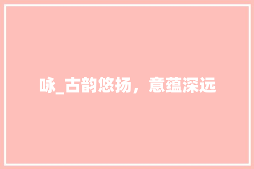 咏_古韵悠扬，意蕴深远