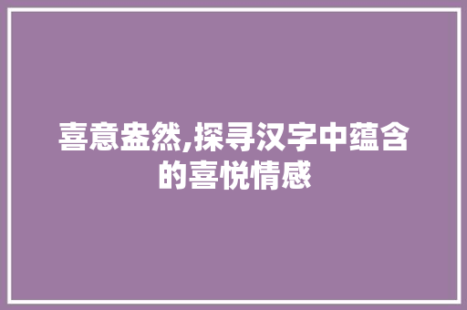 喜意盎然,探寻汉字中蕴含的喜悦情感