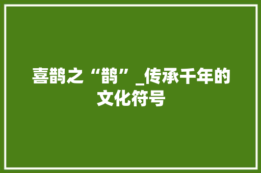 喜鹊之“鹊”_传承千年的文化符号 职场写作