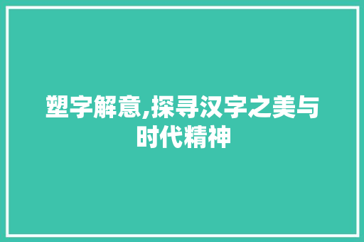 塑字解意,探寻汉字之美与时代精神