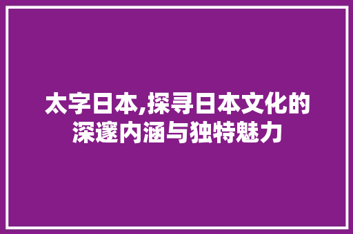 太字日本,探寻日本文化的深邃内涵与独特魅力