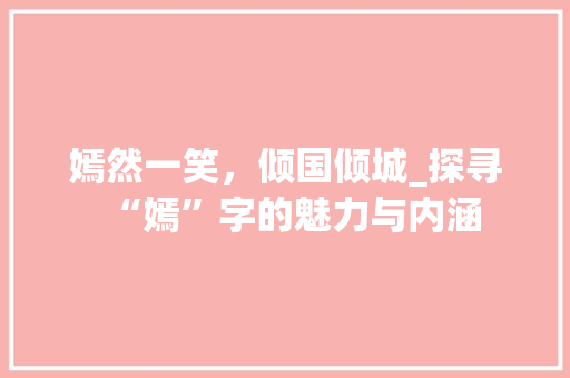 嫣然一笑，倾国倾城_探寻“嫣”字的魅力与内涵