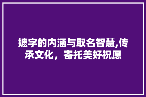 嬷字的内涵与取名智慧,传承文化，寄托美好祝愿
