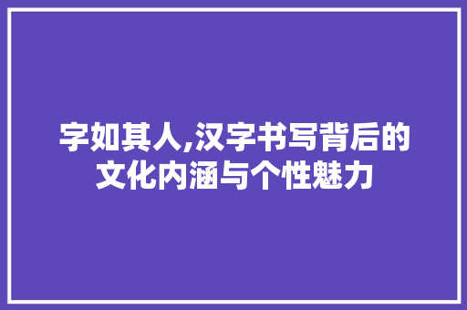 字如其人,汉字书写背后的文化内涵与个性魅力