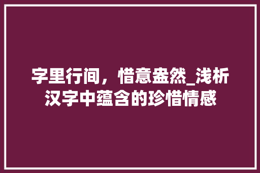 字里行间，惜意盎然_浅析汉字中蕴含的珍惜情感