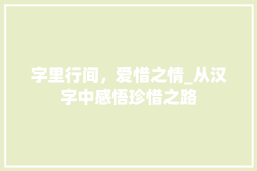 字里行间，爱惜之情_从汉字中感悟珍惜之路