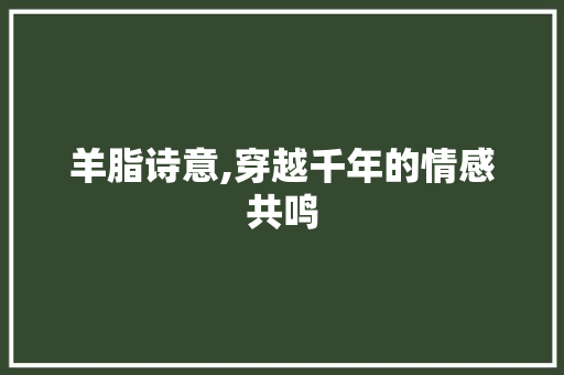 羊脂诗意,穿越千年的情感共鸣