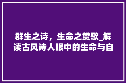 群生之诗，生命之赞歌_解读古风诗人眼中的生命与自然 项目报告