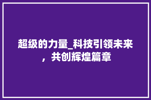 超级的力量_科技引领未来，共创辉煌篇章