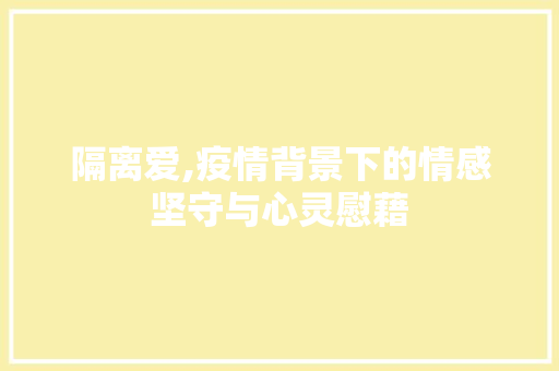 隔离爱,疫情背景下的情感坚守与心灵慰藉
