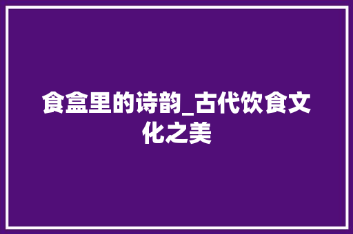 食盒里的诗韵_古代饮食文化之美