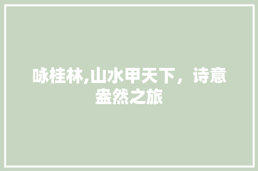 咏桂林,山水甲天下，诗意盎然之旅