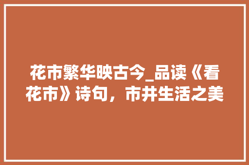 花市繁华映古今_品读《看花市》诗句，市井生活之美