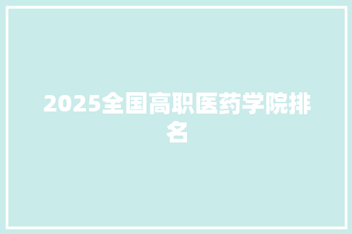 2025全国高职医药学院排名 工作总结