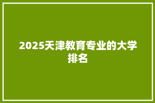 2025天津教育专业的大学排名
