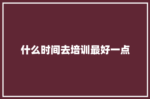 什么时间去培训最好一点