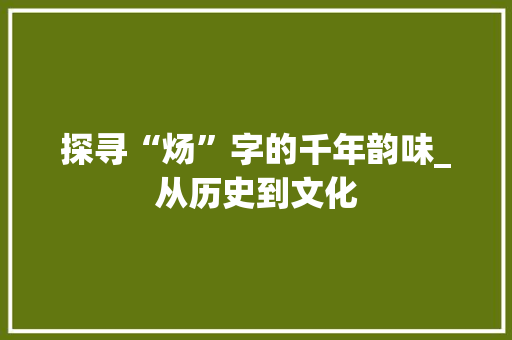 探寻“炀”字的千年韵味_从历史到文化