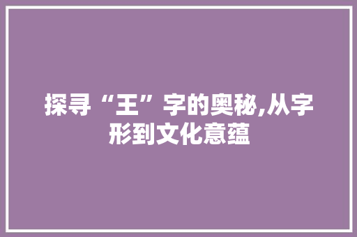 探寻“王”字的奥秘,从字形到文化意蕴