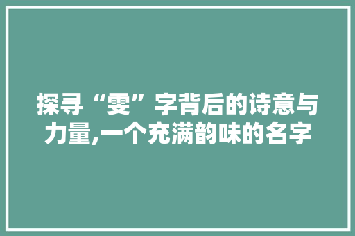 探寻“雯”字背后的诗意与力量,一个充满韵味的名字解读 应用文