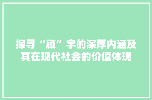 探寻“顾”字的深厚内涵及其在现代社会的价值体现 项目报告