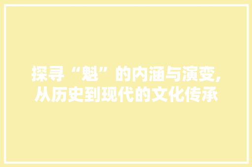 探寻“魁”的内涵与演变,从历史到现代的文化传承