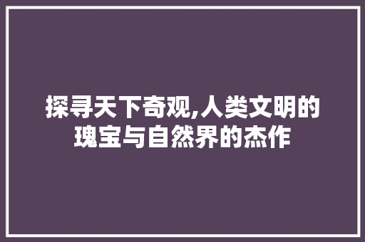 探寻天下奇观,人类文明的瑰宝与自然界的杰作