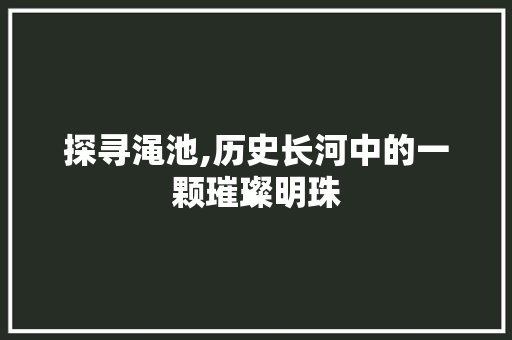 探寻渑池,历史长河中的一颗璀璨明珠