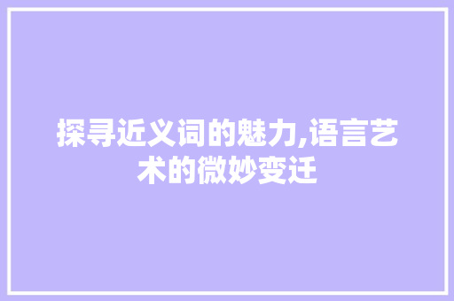 探寻近义词的魅力,语言艺术的微妙变迁