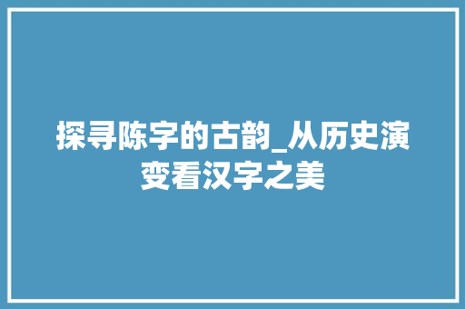 探寻陈字的古韵_从历史演变看汉字之美