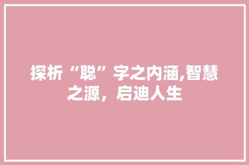 探析“聪”字之内涵,智慧之源，启迪人生