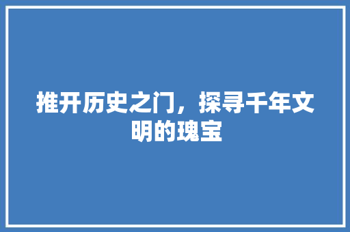 推开历史之门，探寻千年文明的瑰宝
