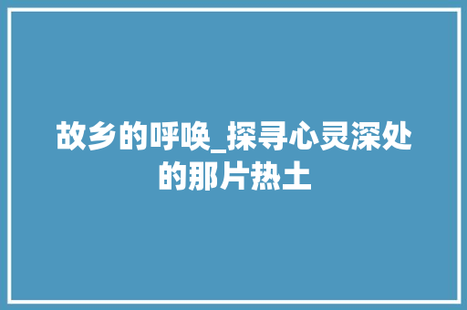 故乡的呼唤_探寻心灵深处的那片热土