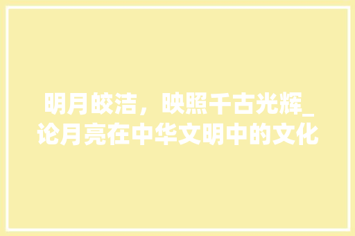 明月皎洁，映照千古光辉_论月亮在中华文明中的文化意义