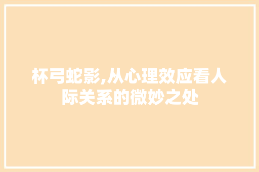 杯弓蛇影,从心理效应看人际关系的微妙之处