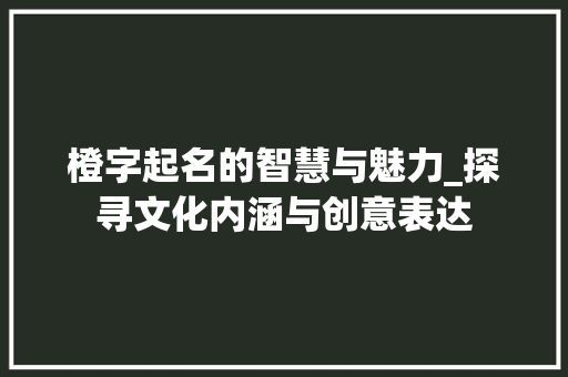 橙字起名的智慧与魅力_探寻文化内涵与创意表达