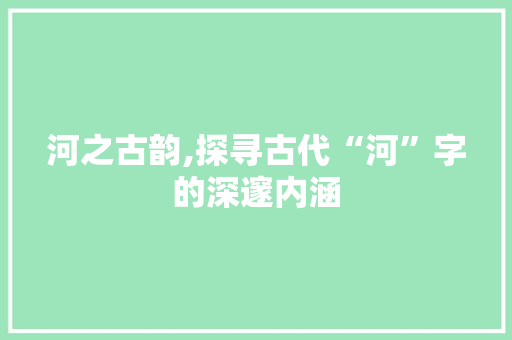 河之古韵,探寻古代“河”字的深邃内涵