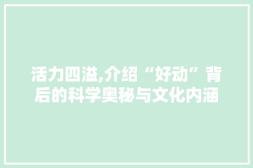 活力四溢,介绍“好动”背后的科学奥秘与文化内涵