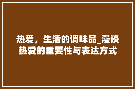 热爱，生活的调味品_漫谈热爱的重要性与表达方式
