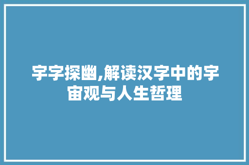 宇字探幽,解读汉字中的宇宙观与人生哲理