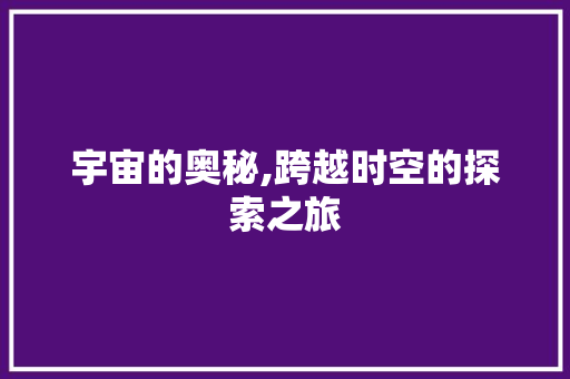 宇宙的奥秘,跨越时空的探索之旅
