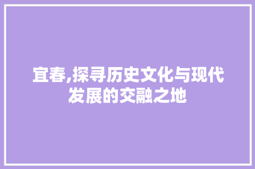 宜春,探寻历史文化与现代发展的交融之地