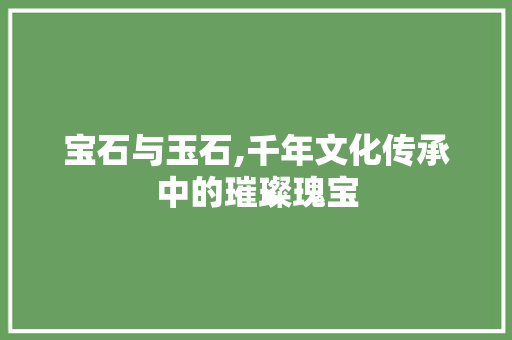 宝石与玉石,千年文化传承中的璀璨瑰宝