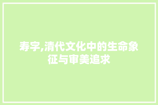 寿字,清代文化中的生命象征与审美追求 职场写作