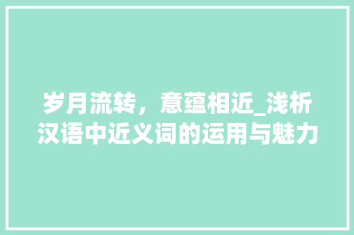 岁月流转，意蕴相近_浅析汉语中近义词的运用与魅力