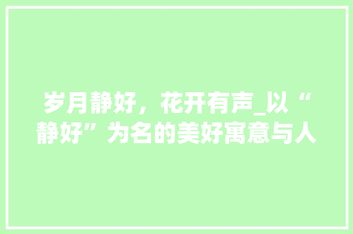 岁月静好，花开有声_以“静好”为名的美好寓意与人生哲理 社交媒体